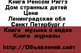 Книга Ренсом Риггз: Дом странных детей  › Цена ­ 200 - Ленинградская обл., Санкт-Петербург г. Книги, музыка и видео » Книги, журналы   